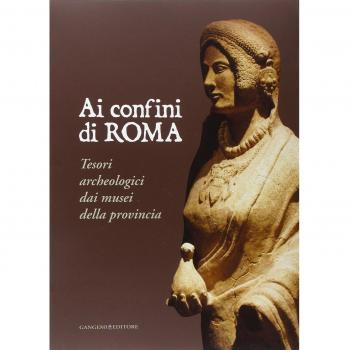 Ai confini di Roma. Tesori archeologici dai musei della provincia. Ediz. illustrata