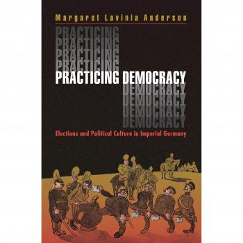 Practicing Democracy: Elections and Political Culture in Imperial Germany