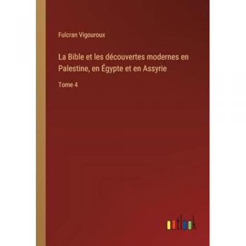 La Bible et les découvertes modernes en Palestine, en Égypte et en Assyrie: Tome 4