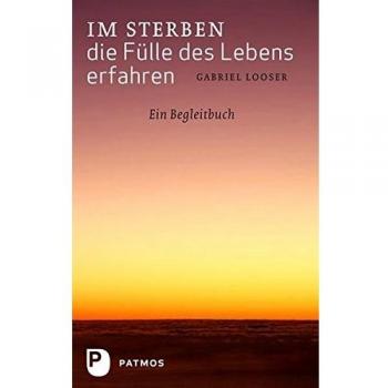 Gabriel Looser Im Sterben Die Fülle Des Lebens Erfahren