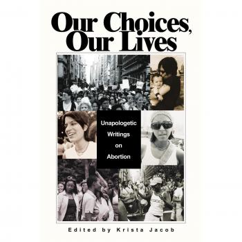 Our Choices, Our Lives: Unapologetic Writings on Abortion