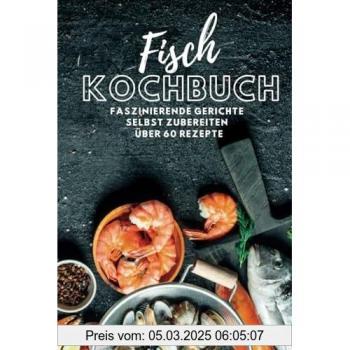 Fisch Kochbuch Faszinierende Fischgerichte: Fischkochbuch mit Fisch Rezepten Simpel und einfach Selbstgemacht | mehr als 60 Rezepte