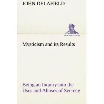 Mysticism and its Results Being an Inquiry into the Uses and Abuses of Secrecy (TREDITION CLASSICS)