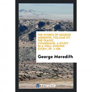 The Works of George Meredith, Volume XV. The Tragic Comedians. A Study in a Well-Known Story, pp. 1-198