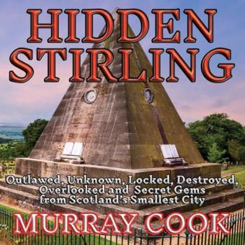 Hidden Stirling : Outlawed, Unknown, Locked, Destroyed, Overlooked and Secret Gems from Scotland’s Smallest City