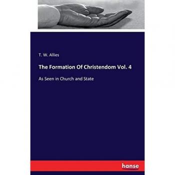 The Formation Of Christendom Vol. 4: As Seen in Church and State