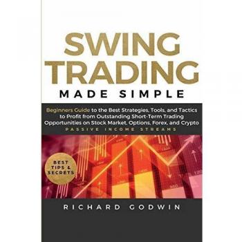 Swing Trading Made Simple: Beginners Guide to the Best Strategies, Tools and Tactics to Profit from Outstanding Short-Term Trading Opportunities on Stock Market, Options, Forex, and Crypto