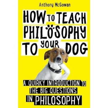 How to Teach Philosophy to Your Dog: A Quirky Introduction to the Big Questions