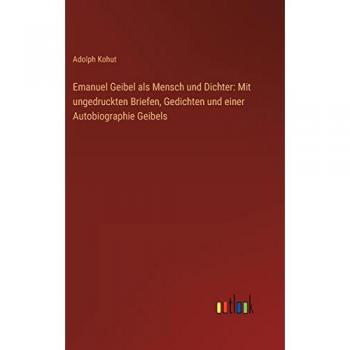 Emanuel Geibel als Mensch und Dichter: Mit ungedruckten Briefen, Gedichten und einer Autobiographie Geibels