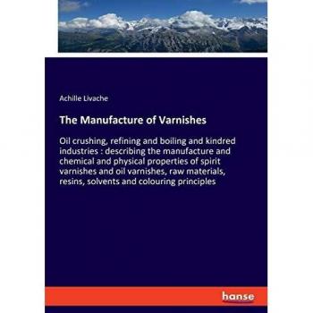 The Manufacture of Varnishes: Oil crushing, refining and boiling and kindred industries : describing the manufacture and chemical and physical ... resins, solvents and colouring principles