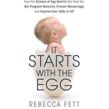 It Starts with the Egg: How the Science of Egg Quality Can Help You Get Pregnant and Prevent Miscarriage