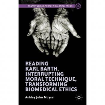 Reading Karl Barth Interrupting Moral Technique Transforming Biomedical Ethics