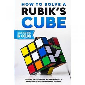 How To Solve A Rubik's Cube: Complete the Rubik's Cube with Easy and Quick to Follow Step-by-Step Instructions for Beginners