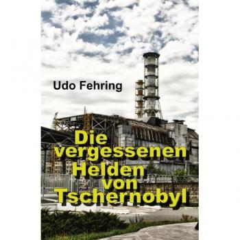Udo Fehring Die Vergessenen Helden Von Tschernobyl