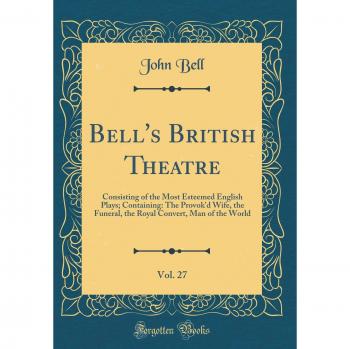 Bell's British Theatre, Vol. 27: Consisting of the Most Esteemed English Plays; Containing: The Provok'd Wife, the Funeral, the Royal Convert, Man of the World