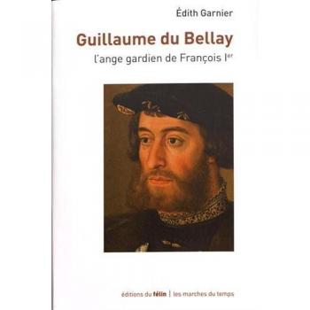 Guillaume du Bellay: L'ange gardien de François Ier