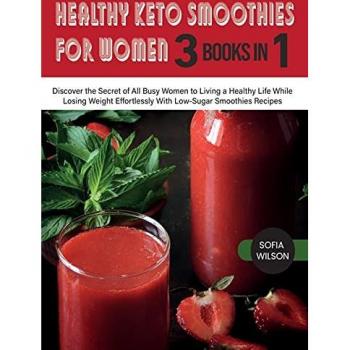 Healthy Keto Smoothies for Women: Discover the Secret of All Busy Women to Living a Healthy Life While Losing Weight Effortlessly With Low-Sugar Smoothies Recipes