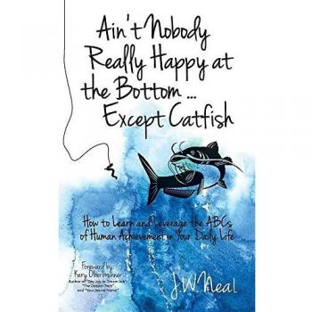Ain't Nobody Really Happy at the Bottom...Except Catfish: How to Learn and Leverage the ABCs of Human Achievement in Your Daily Life