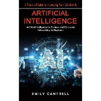 Artificial Intelligence: A Practical Guide to Improving Your Life With Ai (Artificial Intelligence for Business and Computer Networking for Beginners)