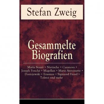 Gesammelte Biografien: Maria Stuart + Nietzsche + Casanova + Joseph Fouché + Magellan + Marie Antoinette + Dostojewski + Erasmus + Sigmund Freud + Tolstoi und mehr
