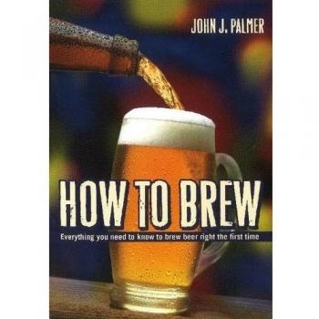 How to Brew: Everything You Need to Know to Brew Beer Right the First Time: Everything You Need to Know to Brew Beer Right for the First Time
