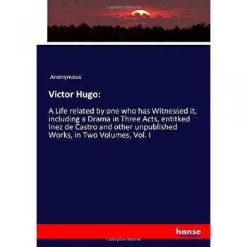 Victor Hugo: A Life and Unpublished Works in Two Volumes