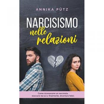 Narcisismo nelle relazioni: Come riconoscere un narcisista, staccarsi da lui e, finalmente, diventare felici