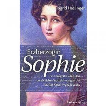 Erzherzogin Sophie: Eine Biographie nach den persönlichen Aufzeichnungen der Mutter Kaiser Franz Josephs