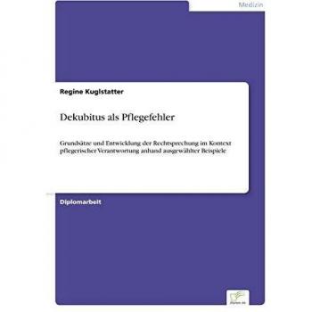 Dekubitus als Pflegefehler: Grunds?tze und Entwicklung der Rechtsprechung im Kontext pflegerischer Verantwortung anhand ausgew?hlter Beispiele: ... Verantwortung anhand ausgewählter Beispiele