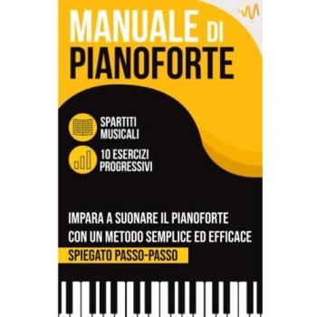 Manuale di Pianoforte: Impara a suonare il Pianoforte con un metodo semplice ed efficace spiegato passo passo. 10 Esercizi progressivi + Spartiti Musicali