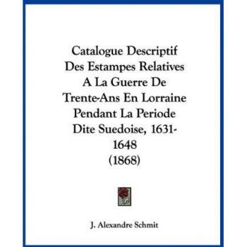Catalogue Descriptif Des Estampes Relatives ALa Guerre De Trente-Ans En Lorraine Pendant La Periode Dite Suedoise, 1631-1648 (1868)