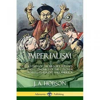 Imperialism: A Study of the History, Politics and Economics of the Colonial Powers in Europe and America