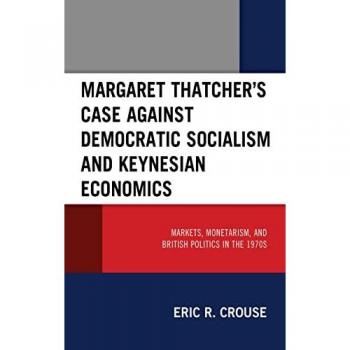 Margaret Thatcher's Case against Democratic Socialism and Keynesian Economics: Markets, Monetarism, and British Politics in the 1970s