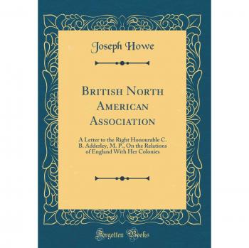 British North American Association: A Letter to the Right Honourable C. B. Adderley, M. P., On the Relations of England With Her Colonies