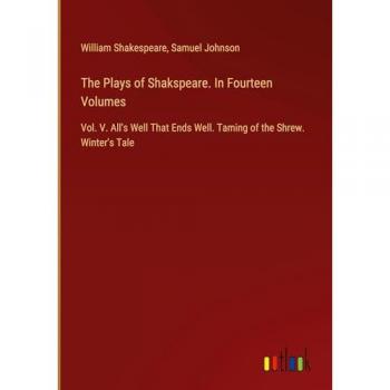 The Plays of Shakspeare. In Fourteen Volumes: Vol. V. All's Well That Ends Well. Taming of the Shrew. Winter's Tale
