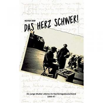 Das Herz schwer!: Als junge Mutter alleine in Nachkriegsdeutschland, 1944-47