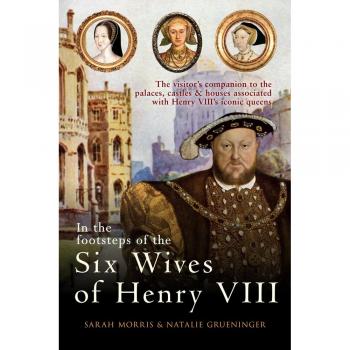 In the Footsteps of the Six Wives of Henry VIII: The visitor's companion to the palaces, castles & houses associated with Henry VIII's iconic queens