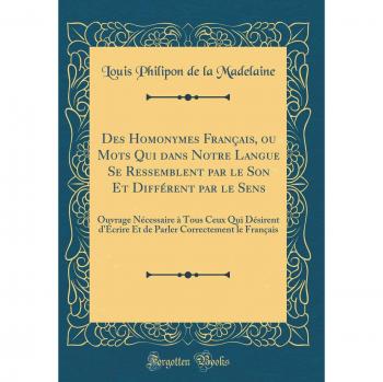 Des Homonymes Français, ou Mots Qui dans Notre Langue Se Ressemblent par le Son Et Différent par le Sens: Ouvrage Nécessaire à Tous Ceux Qui Désirent ... Correctement le Français