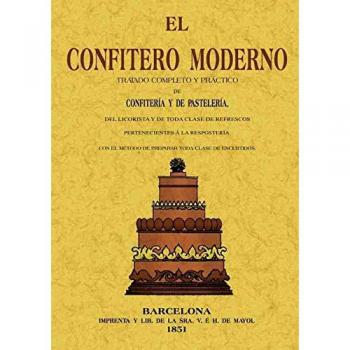 El Confitero Moderno. Tratado Completo Y Práctico De Confitería Y De Pastelería, Del Licorista Y De Toda Clase De Refrescos Pertenecientes Á La Repost