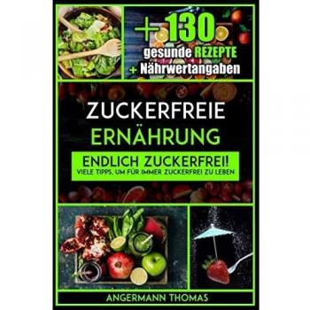 Zuckerfreie Ernährung: Endlich zuckerfrei! Viele Tipps, um für immer zuckerfrei zu leben, inklusive 130 gesunde zuckerfreie Rezepte (inkl. Nährwertangaben)