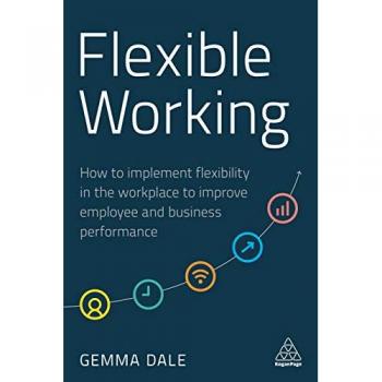 Flexible Working : How to Implement Flexibility in the Workplace to Improve Employee and Business Performance
