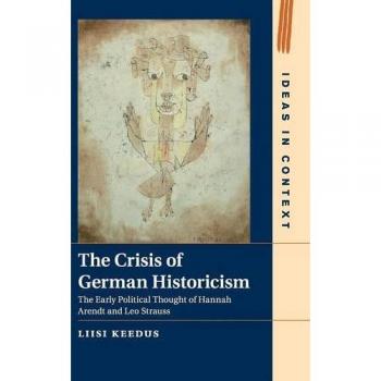The Crisis of German Historicism: The Early Political Thought of Hannah Arendt and Leo Strauss