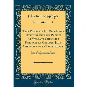Très Plaisante Et Récréative Hystoire du Très Preulx Et Vaillant Chevalier Perceval le Galloys, Jadis Chevalier de la Table Ronde: Lequel Acheva les ... Temps du Noble Roy Arthus