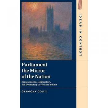 Parliament the Mirror of the Nation: Representation, Deliberation, and Democracy in Victorian Britain: 119