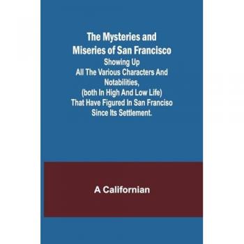 The Mysteries and Miseries of San Francisco; Showing up all the various characters and notabilities (both in high and low life) that have figured in San Franciso since its settlement.