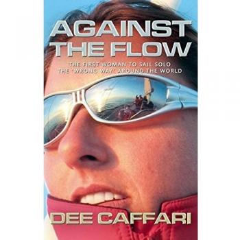 Dee Caffari Against The Flow: The First Woman To Sail Solo The Wrong Way Around The World: The First Woman To Sail Solo The Wrong Way Around The World