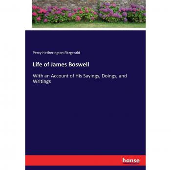 Life of James Boswell: With an Account of His Sayings, Doings, and Writings