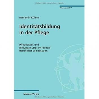 Identitätsbildung in der Pflege. Pflegepraxis und Bildungsmuster im Prozess beruflicher Sozialisation