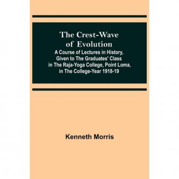 Morris, Kenneth: The Crest-Wave of Evolution; A Course of Lectures in History, Given to the Graduates' Class in the Raja-Yoga College, Point Loma, in the College-Year 1918-19