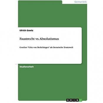 Faustrecht vs. Absolutismus: Goethes Götz von Berlichingen als literarische Ersatzwelt